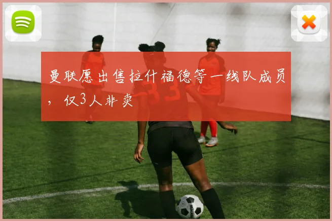 曼联愿出售拉什福德等一线队成员，仅3人非卖