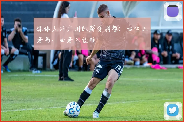 媒体人评广州队薪资调整：由俭入奢易，由奢入俭难