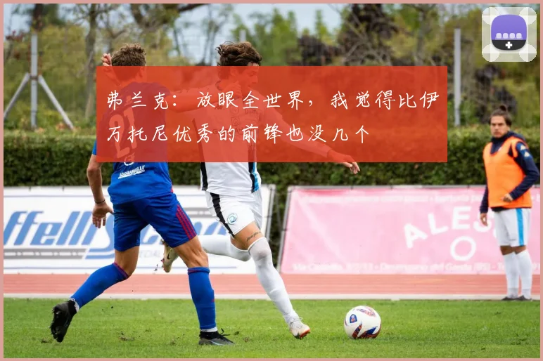 弗兰克：放眼全世界，我觉得比伊万托尼优秀的前锋也没几个