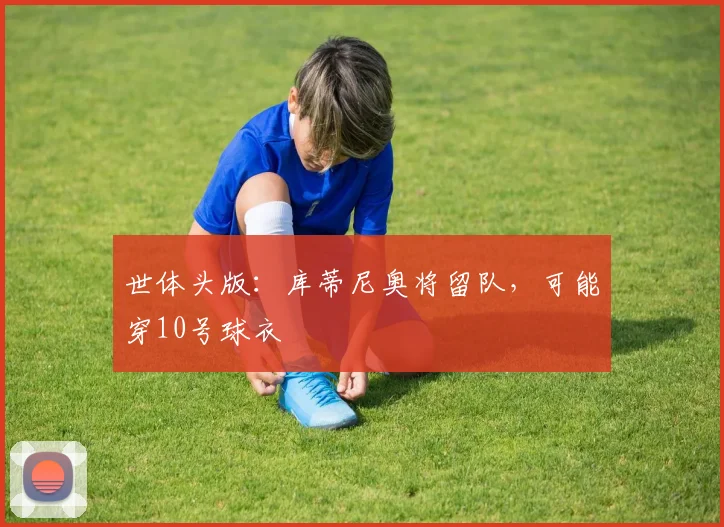 世体头版：库蒂尼奥将留队，可能穿10号球衣