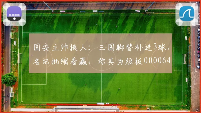 国安主帅换人：三国脚替补进3球，名记批缩着赢，称其为短板0000644