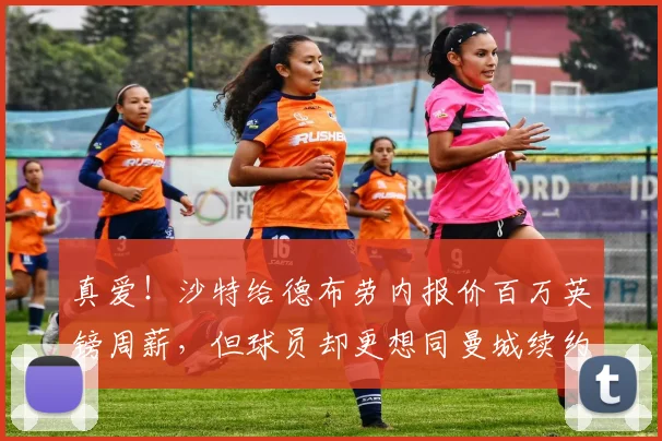 真爱！沙特给德布劳内报价百万英镑周薪，但球员却更想同曼城续约