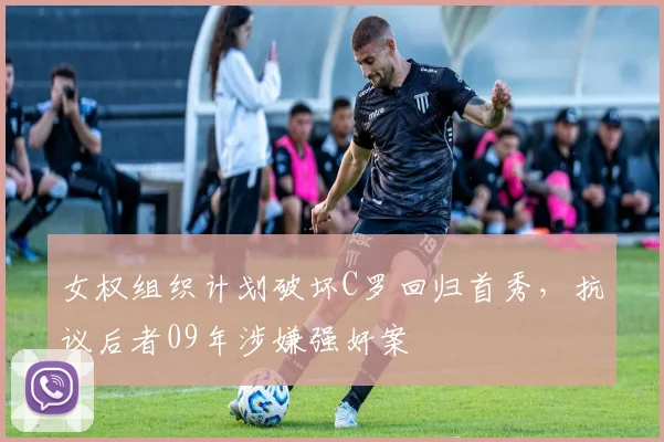 女权组织计划破坏C罗回归首秀，抗议后者09年涉嫌强奸案