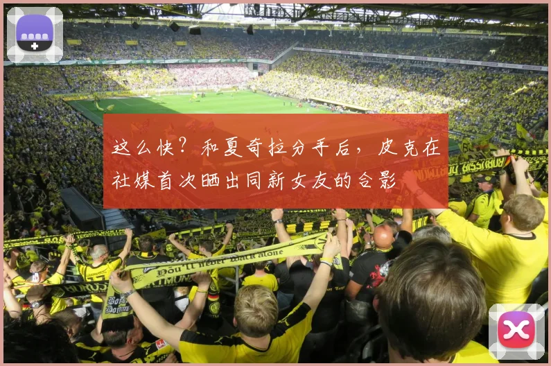 这么快？和夏奇拉分手后，皮克在社媒首次晒出同新女友的合影