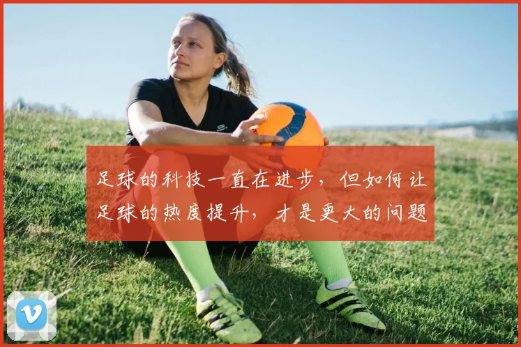 足球的科技一直在进步，但如何让足球的热度提升，才是更大的问题