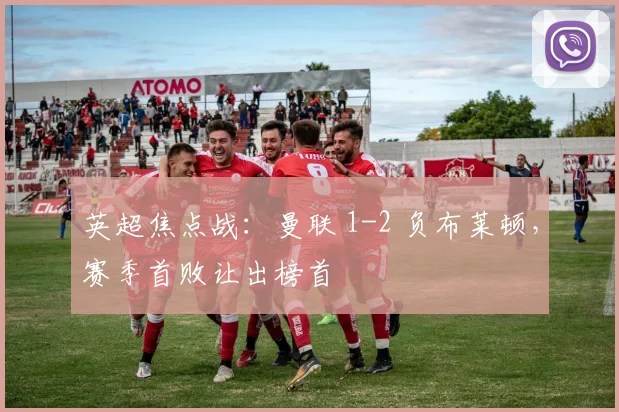 英超焦点战：曼联 1-2 负布莱顿，赛季首败让出榜首
