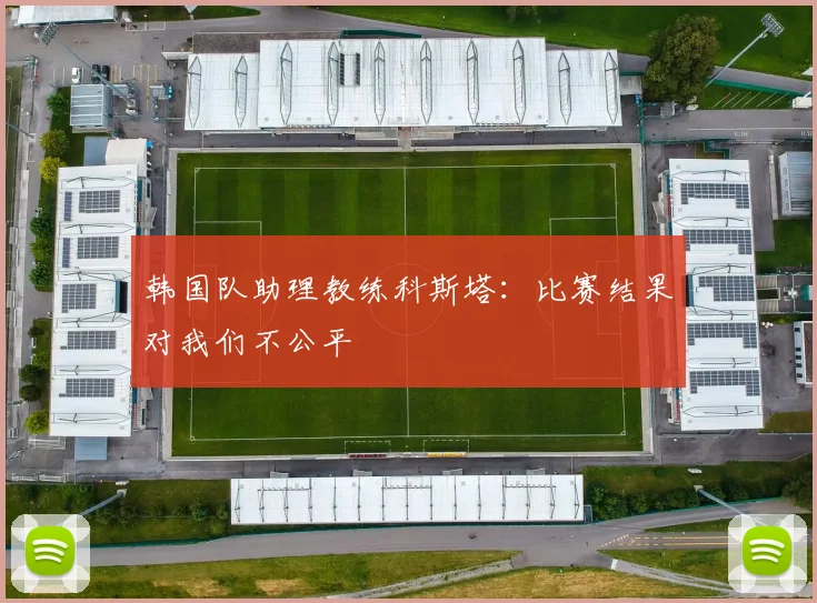 韩国队助理教练科斯塔：比赛结果对我们不公平