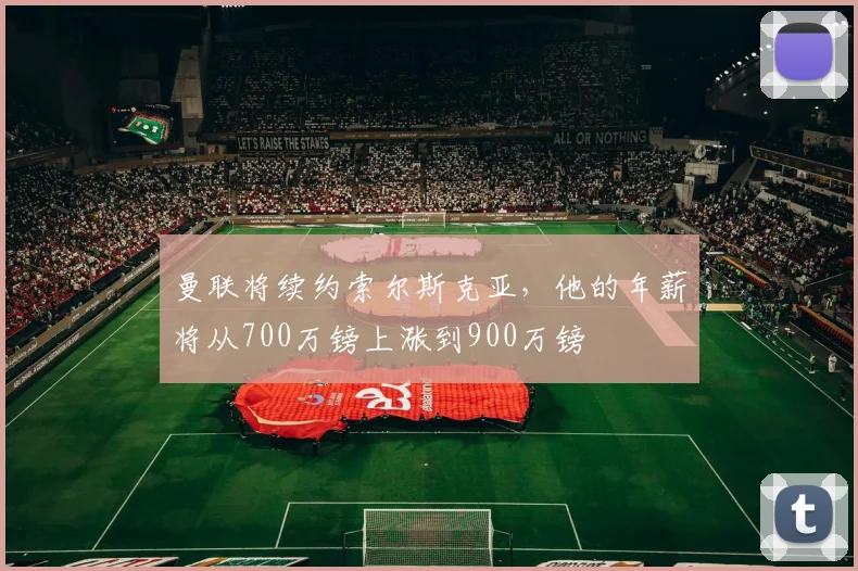 曼联将续约索尔斯克亚，他的年薪将从700万镑上涨到900万镑