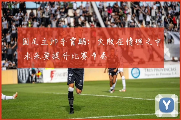 国足主帅李霄鹏：失败在情理之中 未来要提升比赛节奏