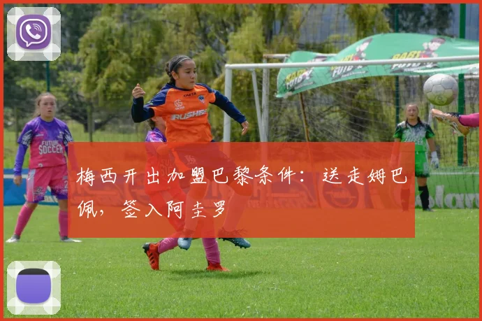 梅西开出加盟巴黎条件：送走姆巴佩，签入阿圭罗