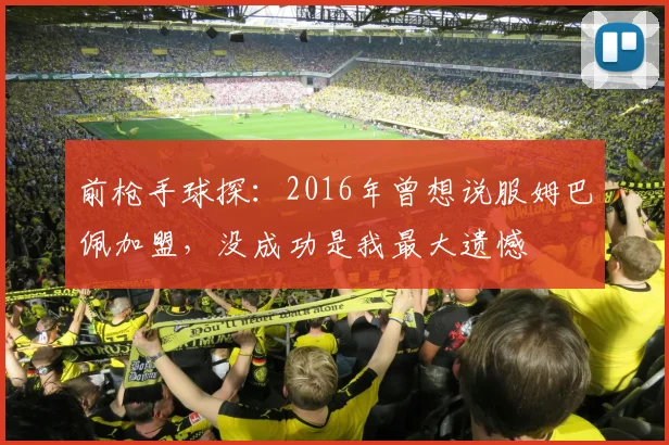 前枪手球探：2016年曾想说服姆巴佩加盟，没成功是我最大遗憾