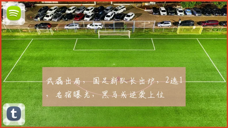 武磊出局，国足新队长出炉，2选1，名宿曝光，黑马或逆袭上位