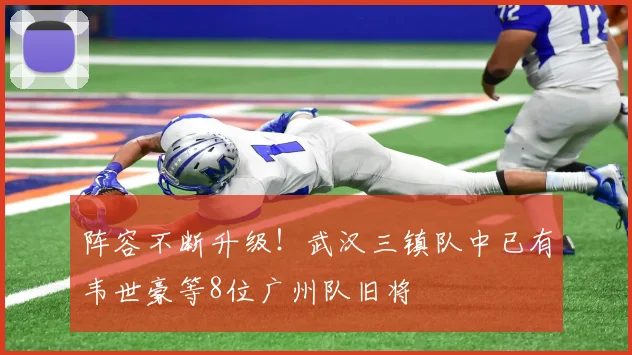 阵容不断升级！武汉三镇队中已有韦世豪等8位广州队旧将