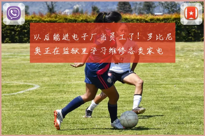 以后能进电子厂当员工了！罗比尼奥正在监狱里学习维修各类家电