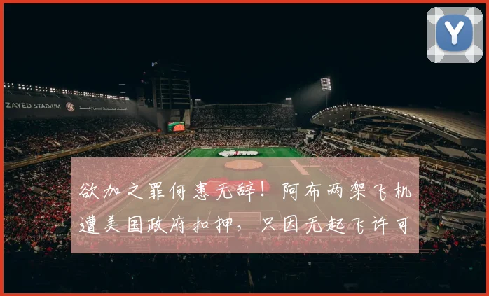 欲加之罪何患无辞！阿布两架飞机遭美国政府扣押，只因无起飞许可