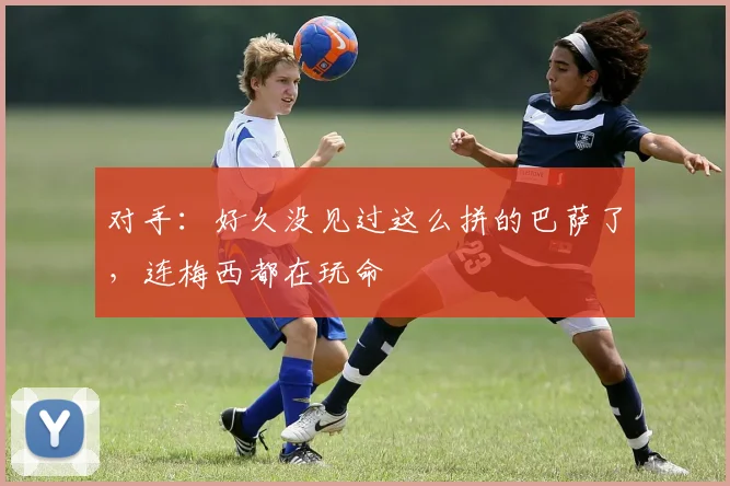 对手：好久没见过这么拼的巴萨了，连梅西都在玩命