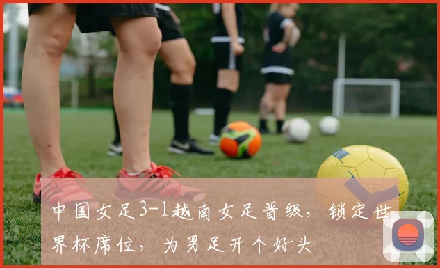 中国女足3-1越南女足晋级，锁定世界杯席位，为男足开个好头