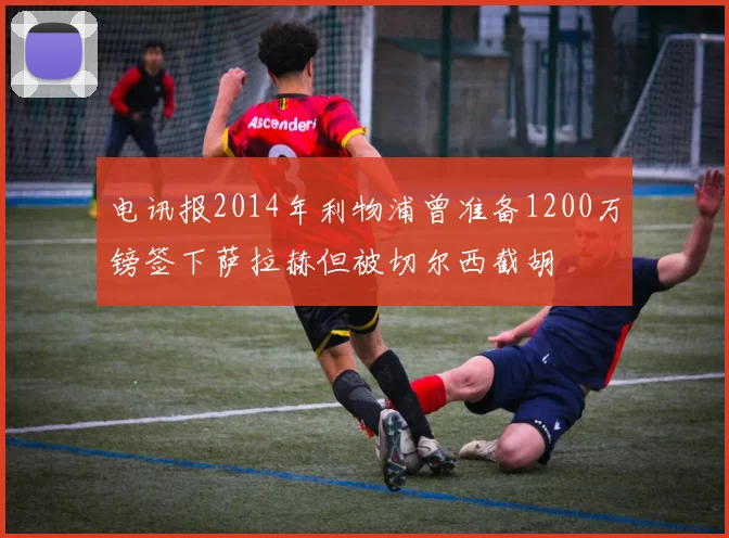 电讯报2014年利物浦曾准备1200万镑签下萨拉赫但被切尔西截胡