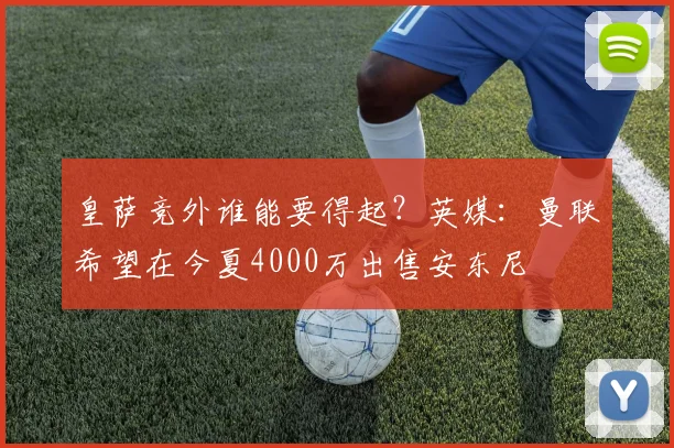 皇萨竞外谁能要得起？英媒：曼联希望在今夏4000万出售安东尼