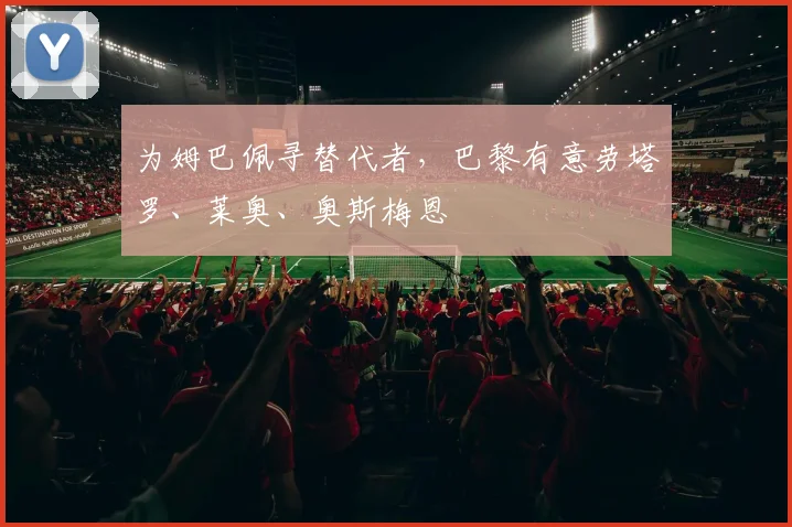 为姆巴佩寻替代者，巴黎有意劳塔罗、莱奥、奥斯梅恩