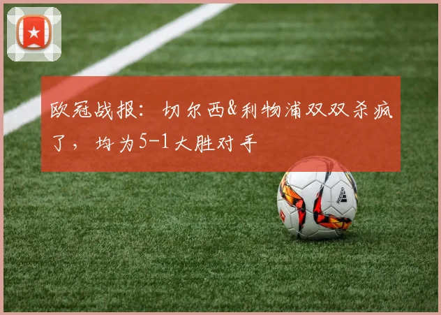 欧冠战报：切尔西&利物浦双双杀疯了，均为5-1大胜对手