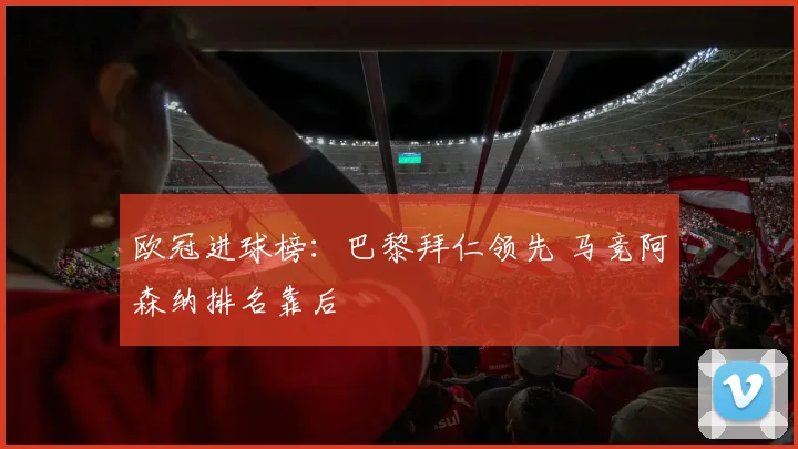 欧冠进球榜：巴黎拜仁领先 马竞阿森纳排名靠后