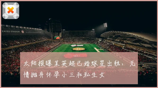 太阳报曝某英超已婚球星出轨，无情抛弃怀孕小三和私生女