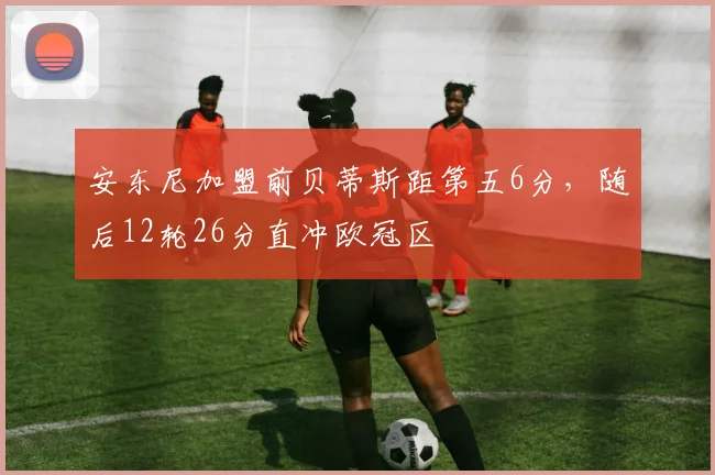 安东尼加盟前贝蒂斯距第五6分，随后12轮26分直冲欧冠区