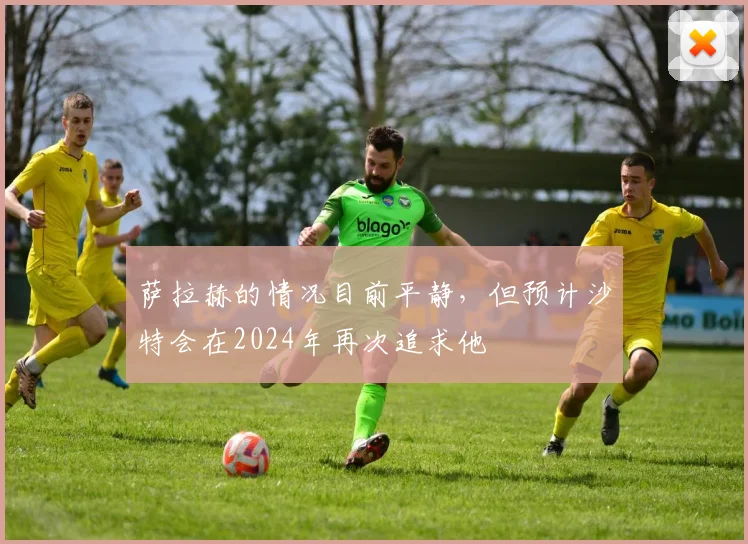 萨拉赫的情况目前平静，但预计沙特会在2024年再次追求他