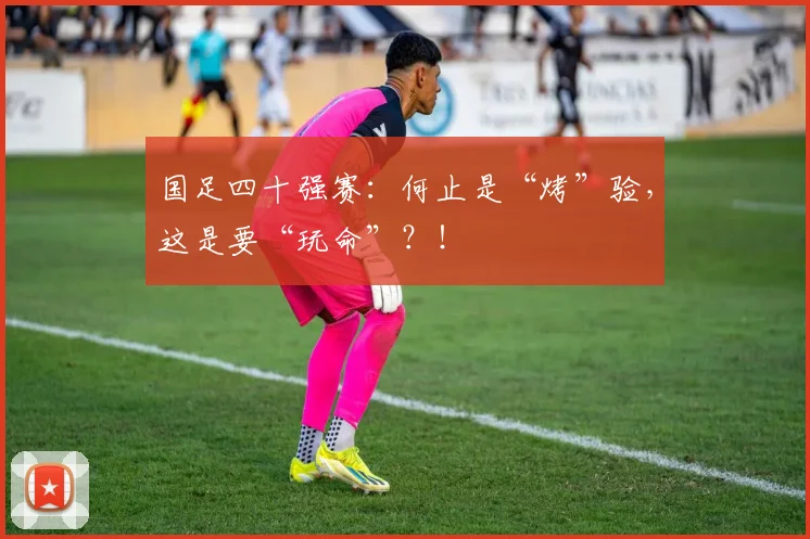 国足四十强赛：何止是“烤”验，这是要“玩命”？！