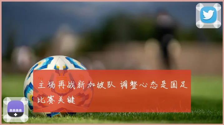 主场再战新加坡队 调整心态是国足比赛关键