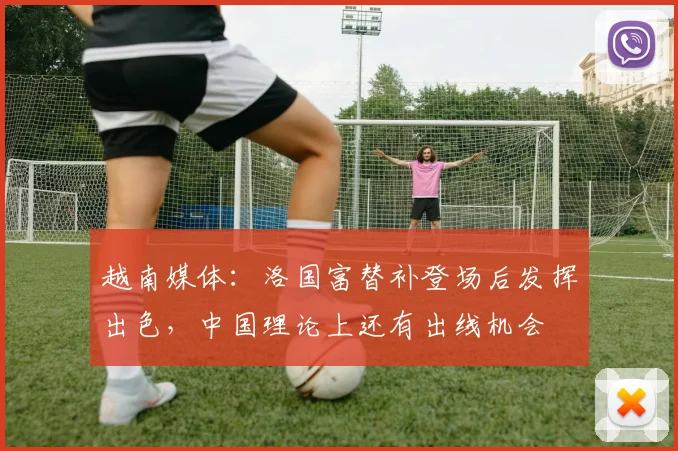 越南媒体：洛国富替补登场后发挥出色，中国理论上还有出线机会