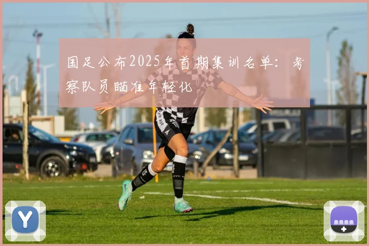 国足公布2025年首期集训名单：考察队员瞄准年轻化