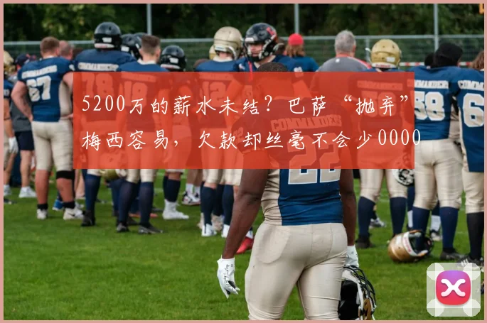 5200万的薪水未结？巴萨“抛弃”梅西容易，欠款却丝毫不会少0000644