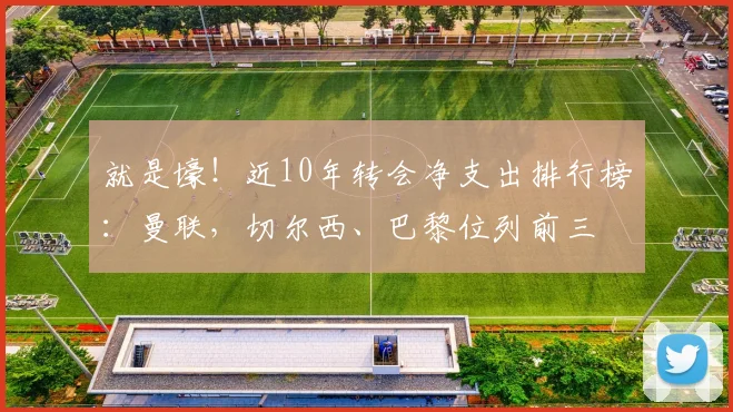 就是壕！近10年转会净支出排行榜：曼联，切尔西、巴黎位列前三