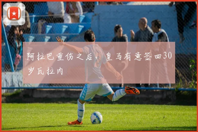 阿拉巴重伤之后，皇马有意签回30岁瓦拉内