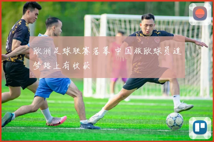 欧洲足球联赛落幕 中国旅欧球员追梦路上有收获