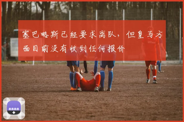 塞巴略斯已经要求离队，但皇马方面目前没有收到任何报价