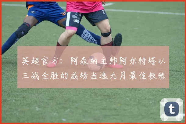 英超官方：阿森纳主帅阿尔特塔以三战全胜的成绩当选九月最佳教练