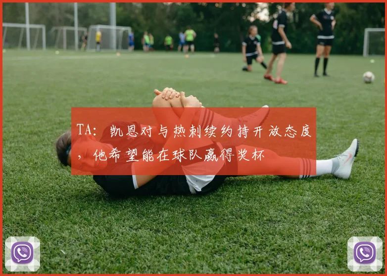 TA：凯恩对与热刺续约持开放态度，他希望能在球队赢得奖杯